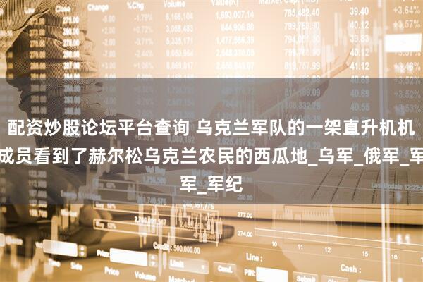 配资炒股论坛平台查询 乌克兰军队的一架直升机机组成员看到了赫尔松乌克兰农民的西瓜地_乌军_俄军_军纪