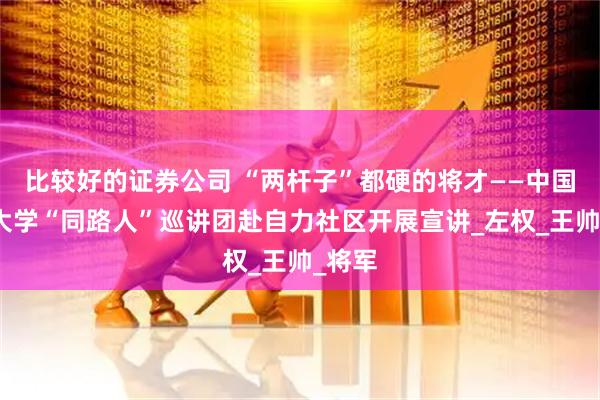 比较好的证券公司 “两杆子”都硬的将才——中国矿业大学“同路人”巡讲团赴自力社区开展宣讲_左权_王帅_将军