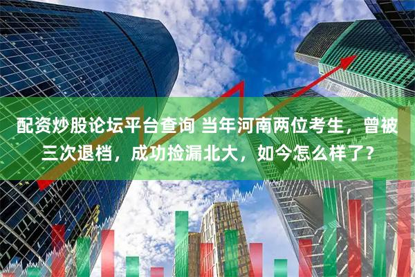 配资炒股论坛平台查询 当年河南两位考生，曾被三次退档，成功捡漏北大，如今怎么样了？