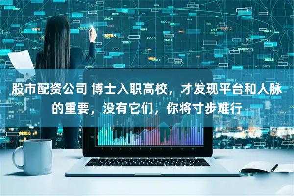 股市配资公司 博士入职高校，才发现平台和人脉的重要，没有它们，你将寸步难行