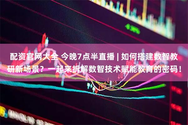 配资官网大全 今晚7点半直播 | 如何搭建数智教研新场景？一起来拆解数智技术赋能教育的密码！