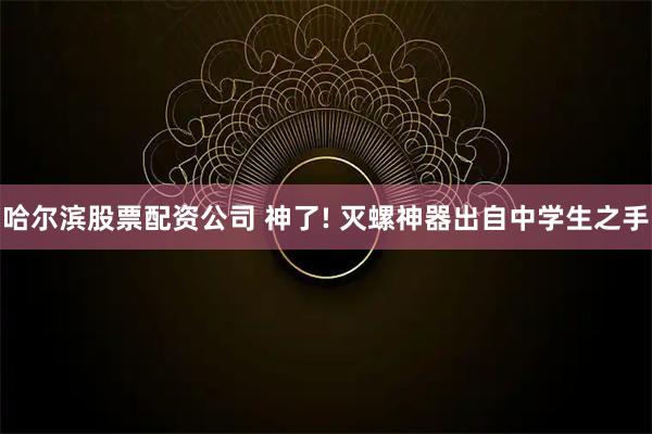 哈尔滨股票配资公司 神了! 灭螺神器出自中学生之手
